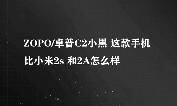 ZOPO/卓普C2小黑 这款手机比小米2s 和2A怎么样