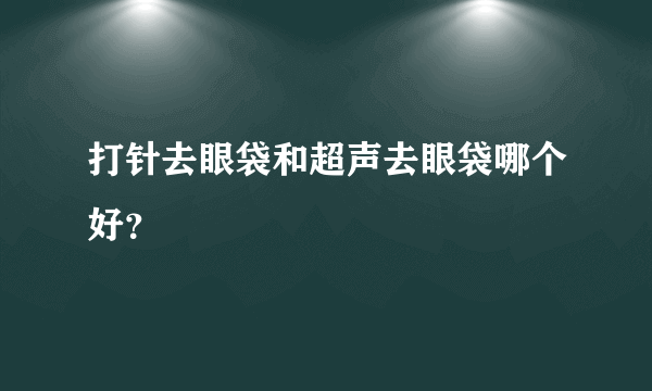 打针去眼袋和超声去眼袋哪个好？