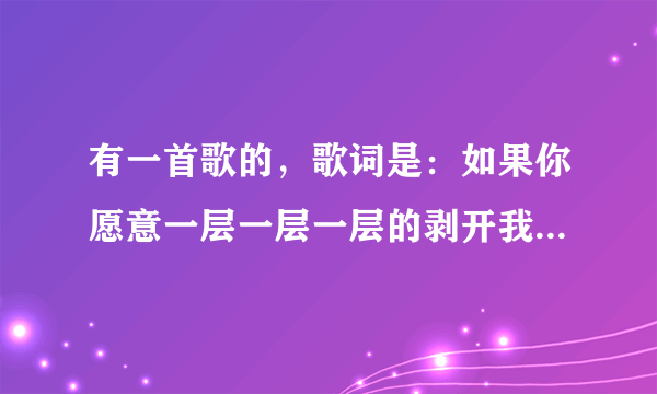 有一首歌的，歌词是：如果你愿意一层一层一层的剥开我的心，你会发现你会讶异，你是我最压抑最深处的秘密