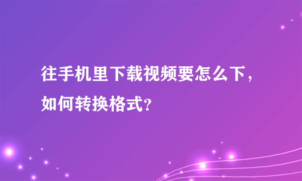 往手机里下载视频要怎么下，如何转换格式？