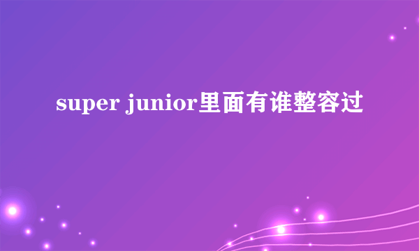 super junior里面有谁整容过