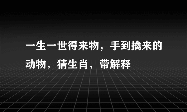 一生一世得来物，手到擒来的动物，猜生肖，带解释