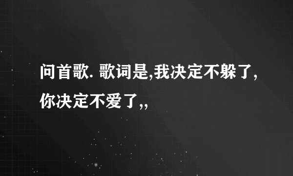 问首歌. 歌词是,我决定不躲了,你决定不爱了,,