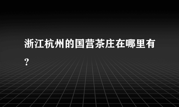 浙江杭州的国营茶庄在哪里有？