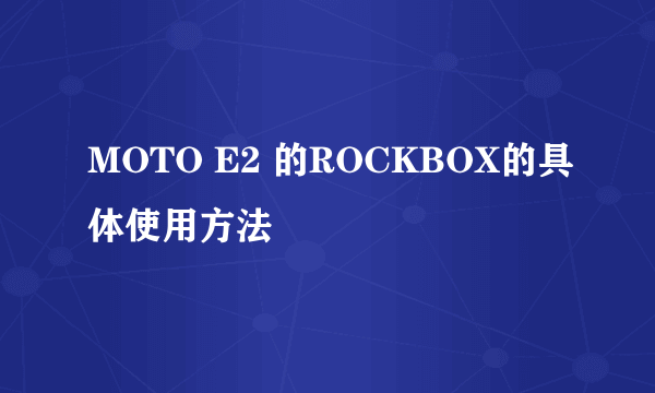 MOTO E2 的ROCKBOX的具体使用方法