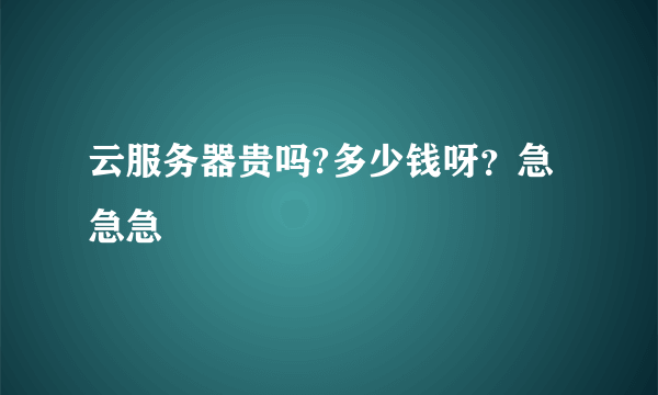 云服务器贵吗?多少钱呀？急急急