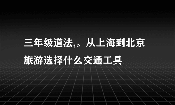 三年级道法,。从上海到北京旅游选择什么交通工具