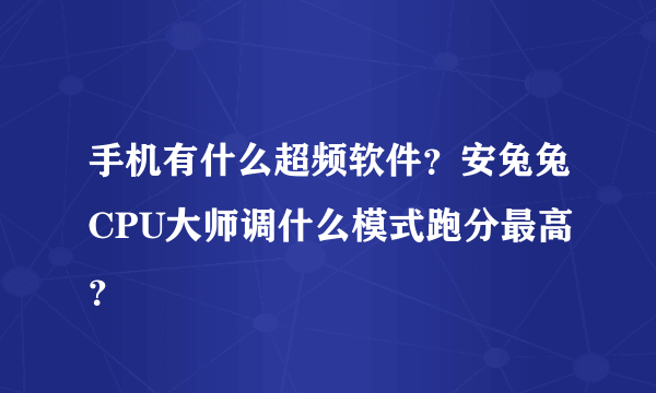 手机有什么超频软件？安兔兔CPU大师调什么模式跑分最高？