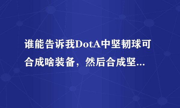 谁能告诉我DotA中坚韧球可合成啥装备，然后合成坚韧球的两个东西分别能合成什么其他装备？