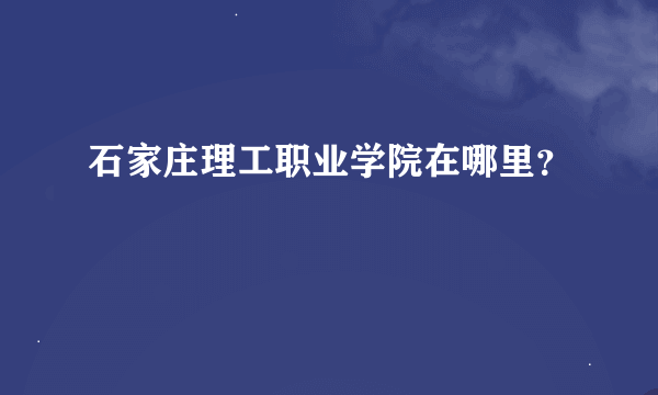 石家庄理工职业学院在哪里？