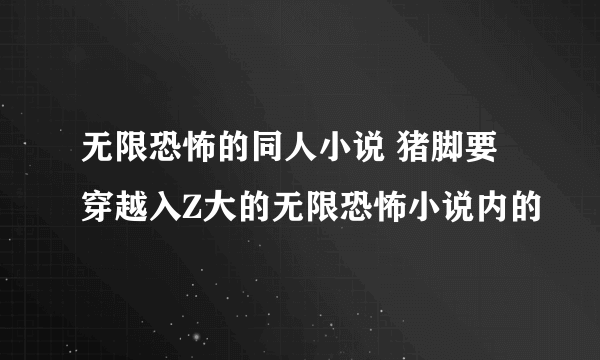 无限恐怖的同人小说 猪脚要穿越入Z大的无限恐怖小说内的