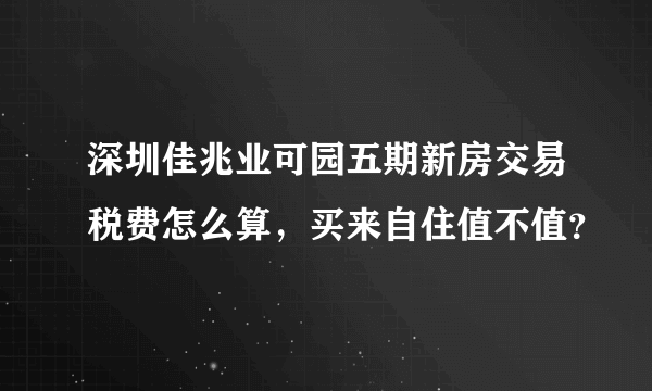 深圳佳兆业可园五期新房交易税费怎么算，买来自住值不值？