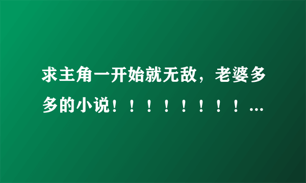 求主角一开始就无敌，老婆多多的小说！！！！！！！！！！！！