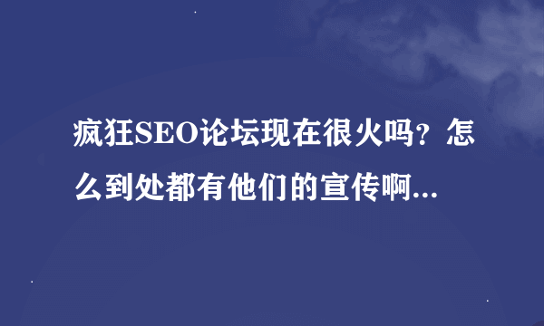 疯狂SEO论坛现在很火吗？怎么到处都有他们的宣传啊？是用的什么方法啊？