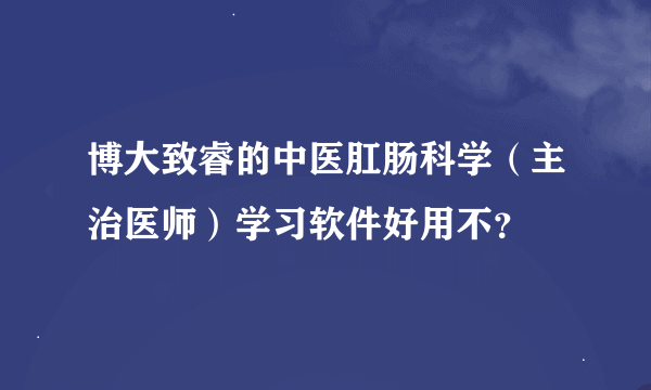 博大致睿的中医肛肠科学（主治医师）学习软件好用不？