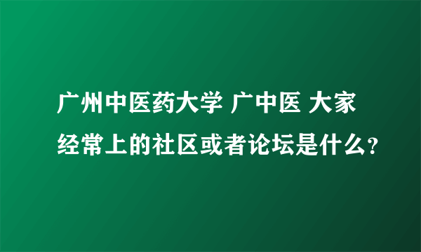 广州中医药大学 广中医 大家经常上的社区或者论坛是什么？