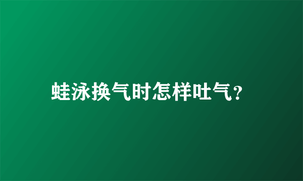 蛙泳换气时怎样吐气？