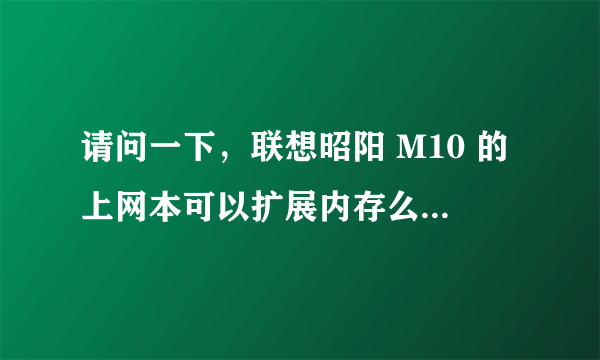 请问一下，联想昭阳 M10 的上网本可以扩展内存么，如果可以的话，最多可以扩大到多少