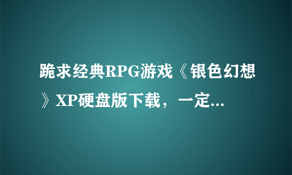 跪求经典RPG游戏《银色幻想》XP硬盘版下载，一定要能玩儿。