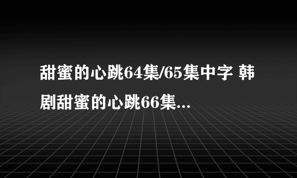 甜蜜的心跳64集/65集中字 韩剧甜蜜的心跳66集国语版 甜蜜的心跳第67集剧情介绍