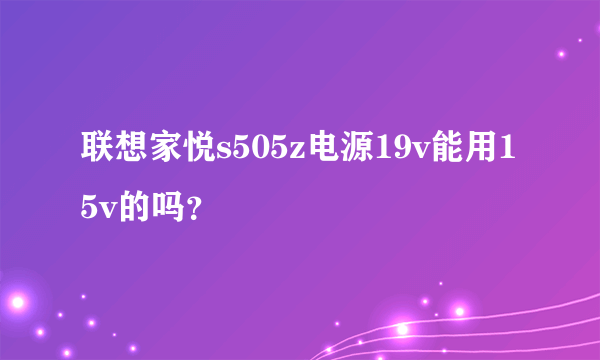 联想家悦s505z电源19v能用15v的吗？