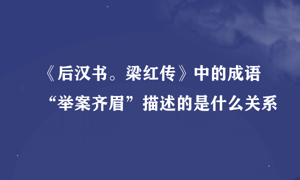 《后汉书。梁红传》中的成语“举案齐眉”描述的是什么关系