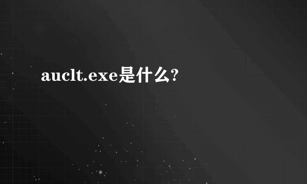 auclt.exe是什么?