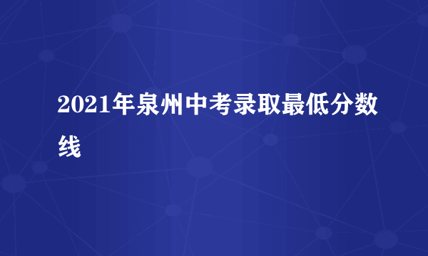 2021年泉州中考录取最低分数线