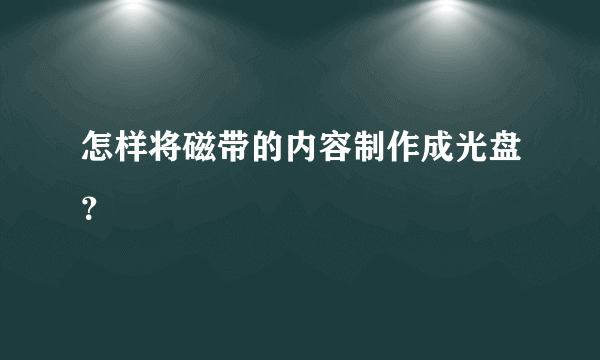 怎样将磁带的内容制作成光盘？