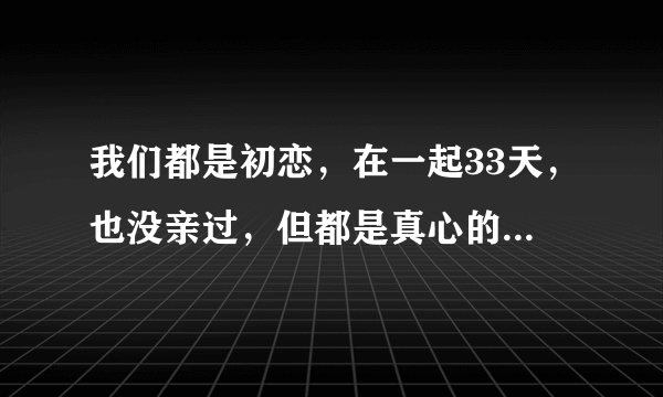 我们都是初恋，在一起33天，也没亲过，但都是真心的！现在分手了