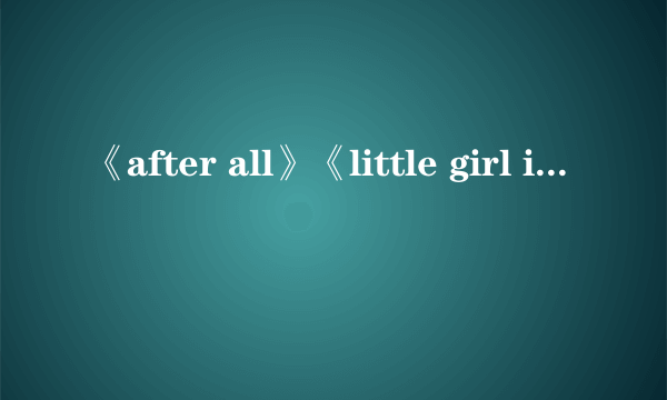 《after all》《little girl in the world》 歌词翻译