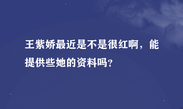 王紫娇最近是不是很红啊，能提供些她的资料吗？