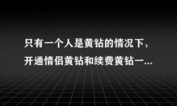 只有一个人是黄钻的情况下，开通情侣黄钻和续费黄钻一共是多少钱