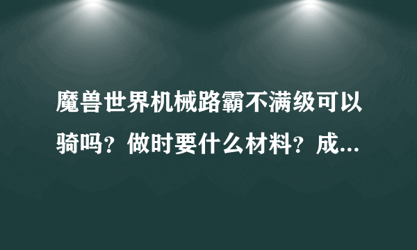 魔兽世界机械路霸不满级可以骑吗？做时要什么材料？成本大概多少？