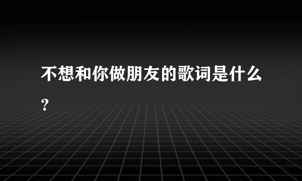 不想和你做朋友的歌词是什么？