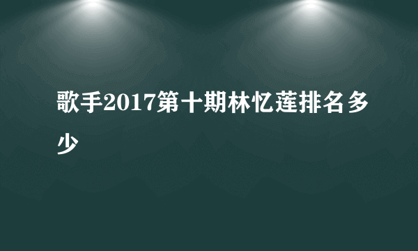 歌手2017第十期林忆莲排名多少