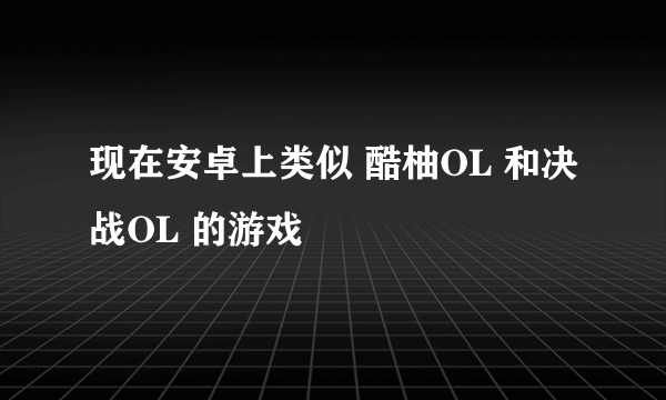 现在安卓上类似 酷柚OL 和决战OL 的游戏