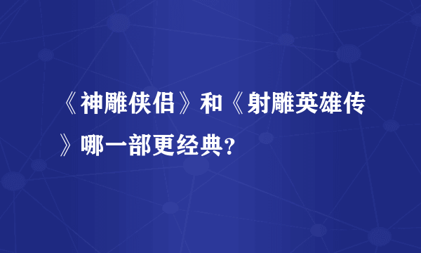 《神雕侠侣》和《射雕英雄传》哪一部更经典？