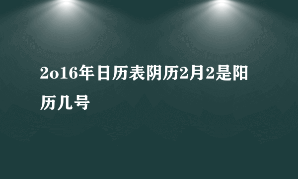 2o16年日历表阴历2月2是阳历几号