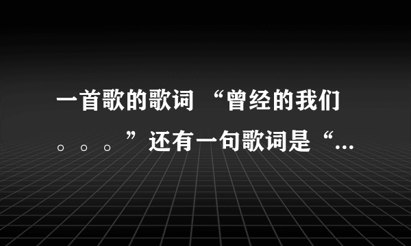 一首歌的歌词 “曾经的我们。。。”还有一句歌词是“是你是我。。。。” 请问这首歌歌名是什么？