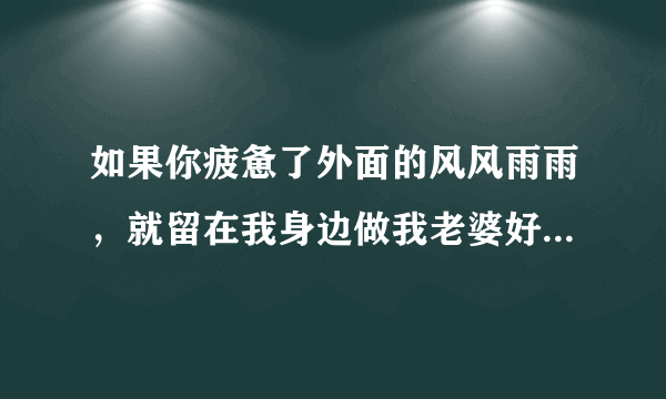 如果你疲惫了外面的风风雨雨，就留在我身边做我老婆好不好是哪首歌？