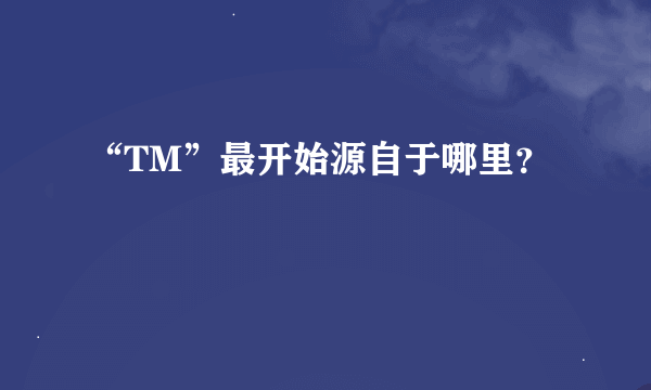 “TM”最开始源自于哪里？