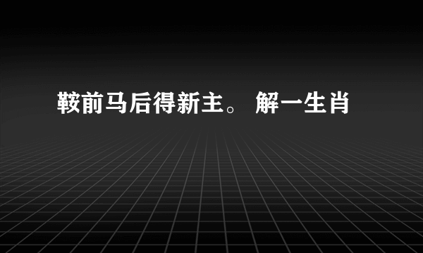 鞍前马后得新主。 解一生肖