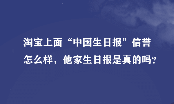 淘宝上面“中国生日报”信誉怎么样，他家生日报是真的吗？