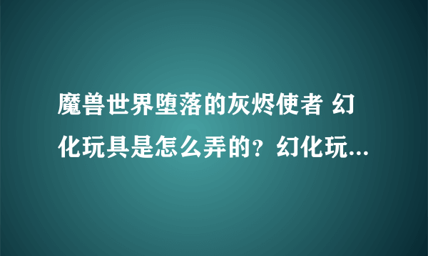 魔兽世界堕落的灰烬使者 幻化玩具是怎么弄的？幻化玩具可以用来幻化其他武器么？ 跪求大神解答