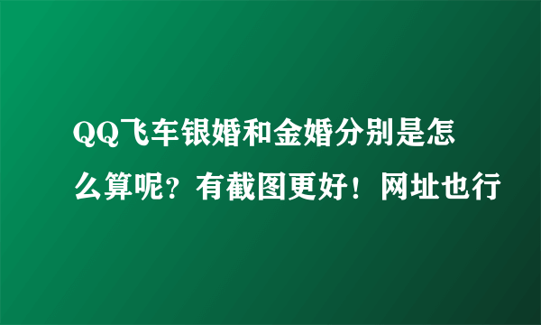 QQ飞车银婚和金婚分别是怎么算呢？有截图更好！网址也行