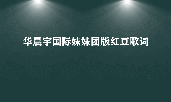 华晨宇国际妹妹团版红豆歌词