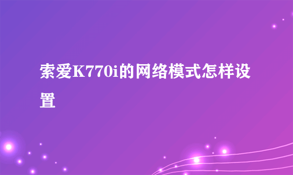 索爱K770i的网络模式怎样设置