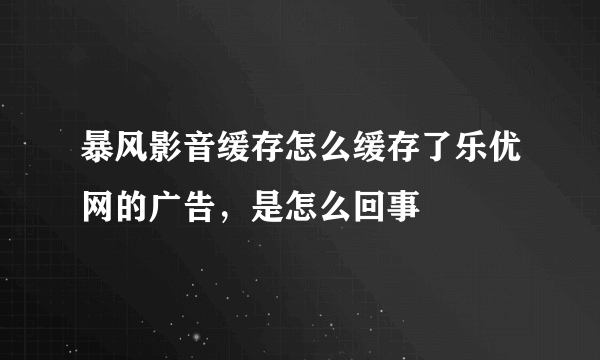 暴风影音缓存怎么缓存了乐优网的广告，是怎么回事