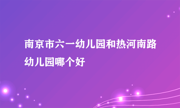 南京市六一幼儿园和热河南路幼儿园哪个好